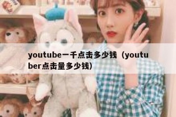 youtube一千点击多少钱（youtuber点击量多少钱）