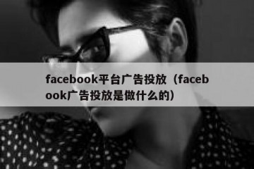 facebook平台广告投放（facebook广告投放是做什么的）