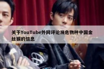 关于YouTube外网评论濒危物种中国金丝猴的信息