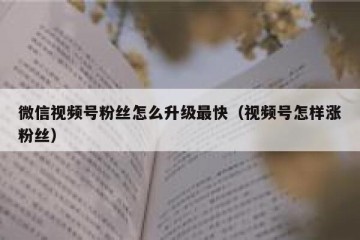 微信视频号粉丝怎么升级最快（视频号怎样涨粉丝）