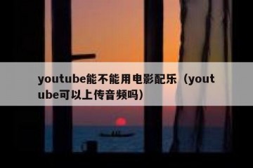 youtube能不能用电影配乐（youtube可以上传音频吗）