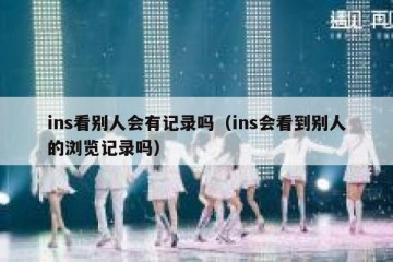ins看别人会有记录吗（ins会看到别人的浏览记录吗）