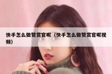 快手怎么做赞赏官呢（快手怎么做赞赏官呢视频）