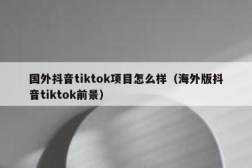 国外抖音tiktok项目怎么样（海外版抖音tiktok前景）