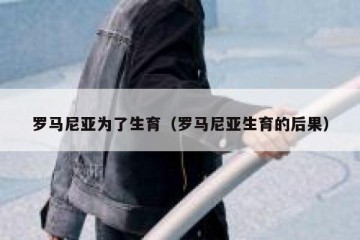 罗马尼亚为了生育（罗马尼亚生育的后果）