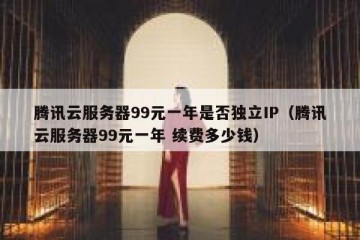 腾讯云服务器99元一年是否独立IP（腾讯云服务器99元一年 续费多少钱）