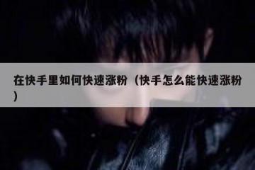 在快手里如何快速涨粉（快手怎么能快速涨粉）