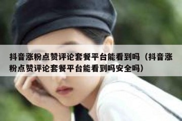 抖音涨粉点赞评论套餐平台能看到吗（抖音涨粉点赞评论套餐平台能看到吗安全吗）