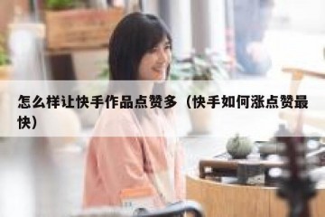怎么样让快手作品点赞多（快手如何涨点赞最快）
