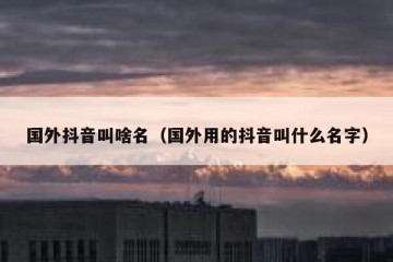 国外抖音叫啥名（国外用的抖音叫什么名字）