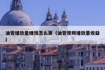 油管播放量赚钱怎么算（油管视频播放量收益）