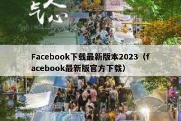 Facebook下载最新版本2023（facebook最新版官方下载）