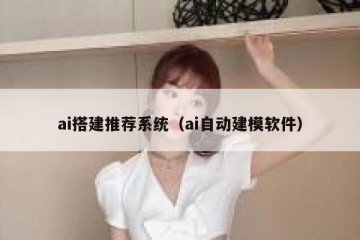 ai搭建推荐系统（ai自动建模软件）