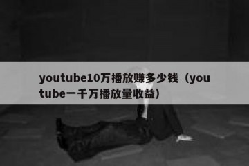 youtube10万播放赚多少钱（youtube一千万播放量收益）