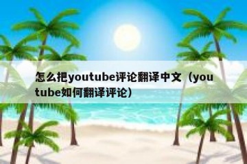 怎么把youtube评论翻译中文（youtube如何翻译评论）