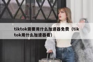 tiktok需要用什么加速器免费（tiktok用什么加速器看）