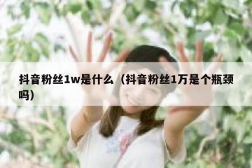抖音粉丝1w是什么（抖音粉丝1万是个瓶颈吗）