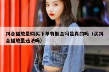 抖音播放量购买下单有佣金吗是真的吗（买抖音播放量违法吗）