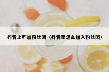 抖音上咋加粉丝团（抖音里怎么加入粉丝团）
