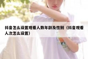 抖音怎么设置观看人数年龄及性别（抖音观看人次怎么设置）