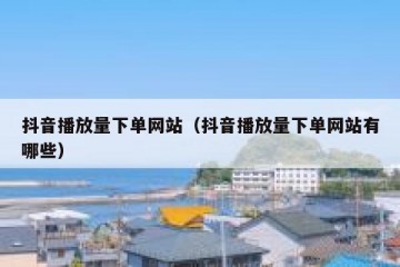 抖音播放量下单网站（抖音播放量下单网站有哪些）