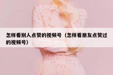 怎样看别人点赞的视频号（怎样看朋友点赞过的视频号）