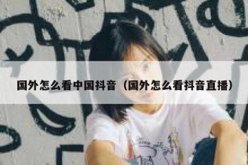 国外怎么看中国抖音（国外怎么看抖音直播）