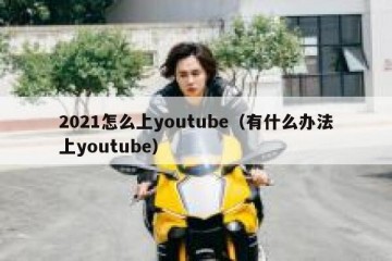 2021怎么上youtube（有什么办法上youtube）