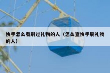 快手怎么看刷过礼物的人（怎么查快手刷礼物的人）
