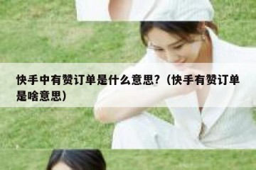 快手中有赞订单是什么意思?（快手有赞订单是啥意思）