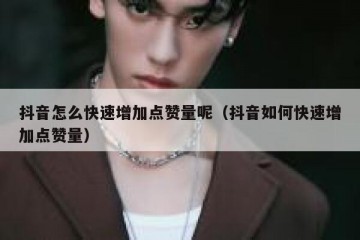 抖音怎么快速增加点赞量呢（抖音如何快速增加点赞量）