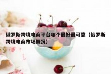 俄罗斯跨境电商平台哪个最好最可靠（俄罗斯跨境电商市场概况）