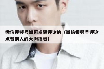 微信视频号如何点赞评论的（微信视频号评论点赞别人的大拇指赞）