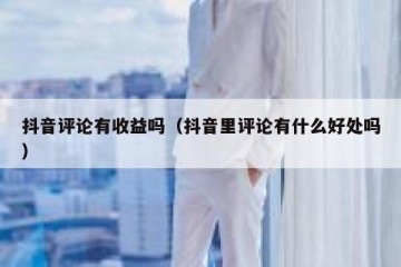 抖音评论有收益吗（抖音里评论有什么好处吗）