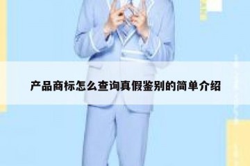 产品商标怎么查询真假鉴别的简单介绍
