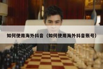 如何使用海外抖音（如何使用海外抖音账号）