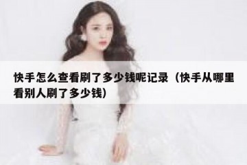 快手怎么查看刷了多少钱呢记录（快手从哪里看别人刷了多少钱）