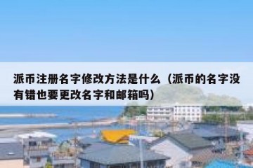 派币注册名字修改方法是什么（派币的名字没有错也要更改名字和邮箱吗）