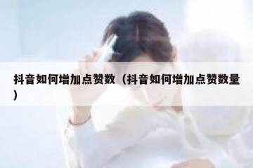抖音如何增加点赞数（抖音如何增加点赞数量）
