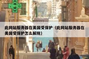 此网站服务器在美国受保护（此网站服务器在美国受保护怎么解除）