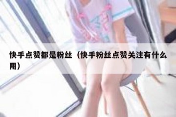 快手点赞都是粉丝（快手粉丝点赞关注有什么用）
