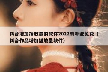 抖音增加播放量的软件2022有哪些免费（抖音作品增加播放量软件）