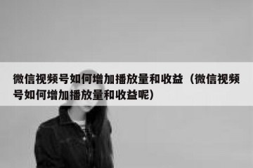 微信视频号如何增加播放量和收益（微信视频号如何增加播放量和收益呢）