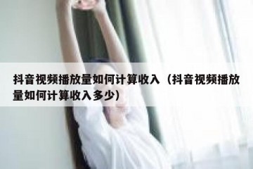 抖音视频播放量如何计算收入（抖音视频播放量如何计算收入多少）