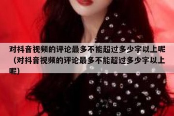 对抖音视频的评论最多不能超过多少字以上呢（对抖音视频的评论最多不能超过多少字以上呢）