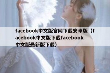facebook中文版官网下载安卓版（facebook中文版下载facebook中文版最新版下载）