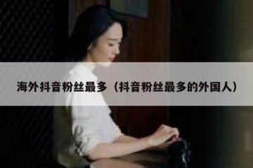 海外抖音粉丝最多（抖音粉丝最多的外国人）