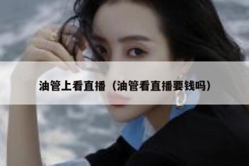 油管上看直播（油管看直播要钱吗）