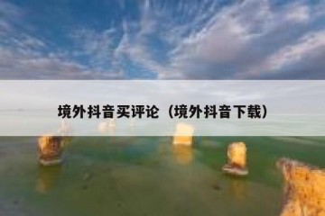 境外抖音买评论（境外抖音下载）
