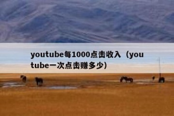 youtube每1000点击收入（youtube一次点击赚多少）